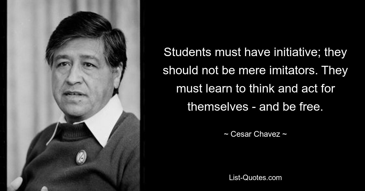 Students must have initiative; they should not be mere imitators. They must learn to think and act for themselves - and be free. — © Cesar Chavez