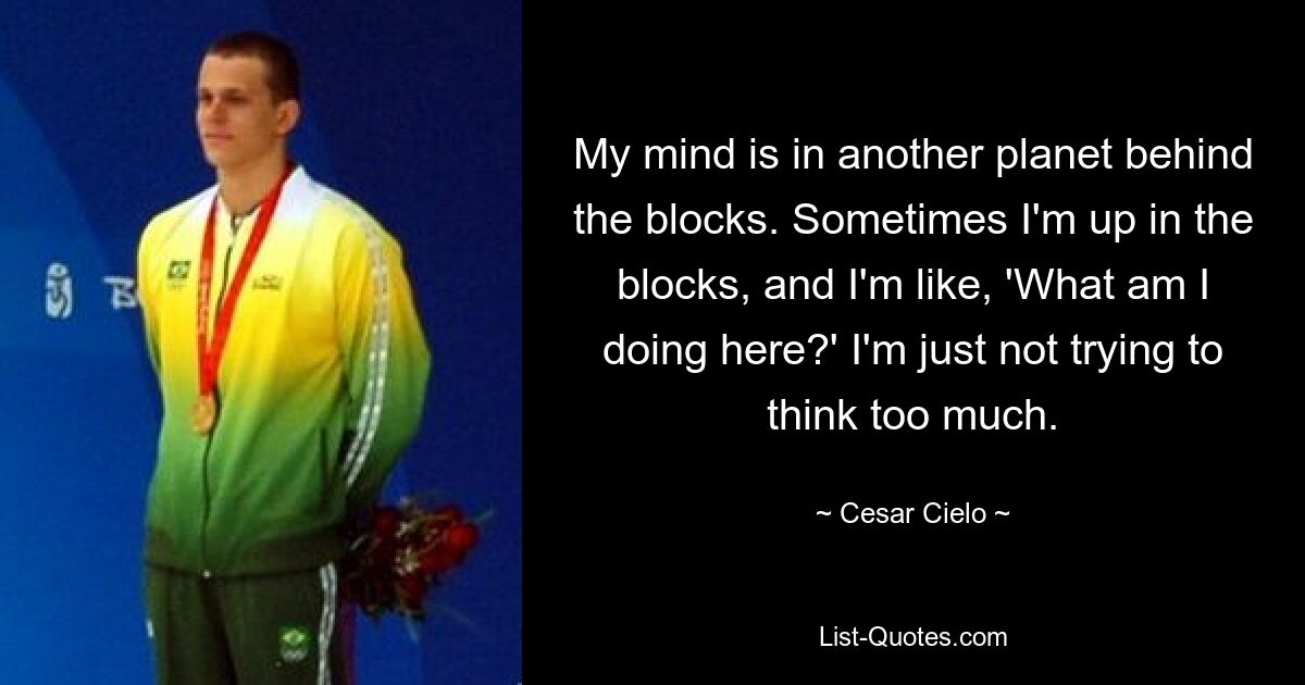 My mind is in another planet behind the blocks. Sometimes I'm up in the blocks, and I'm like, 'What am I doing here?' I'm just not trying to think too much. — © Cesar Cielo