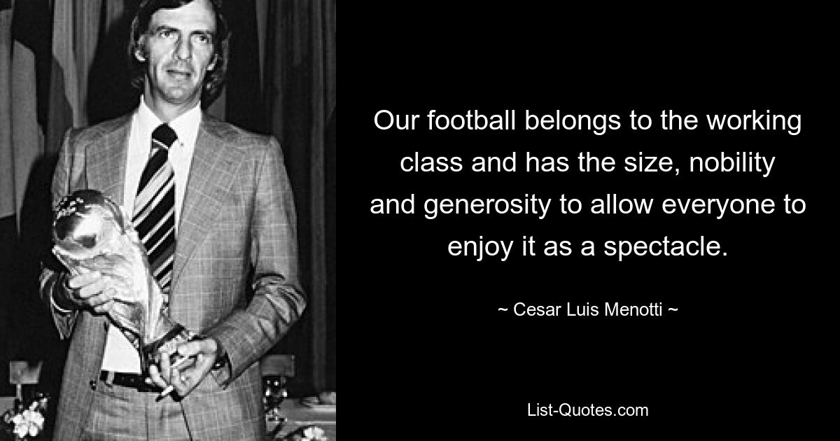 Our football belongs to the working class and has the size, nobility and generosity to allow everyone to enjoy it as a spectacle. — © Cesar Luis Menotti