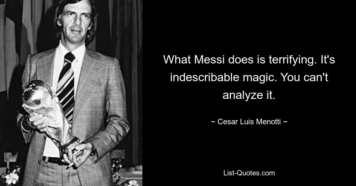 What Messi does is terrifying. It's indescribable magic. You can't analyze it. — © Cesar Luis Menotti