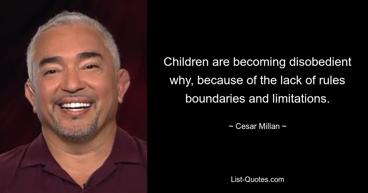 Children are becoming disobedient why, because of the lack of rules boundaries and limitations. — © Cesar Millan