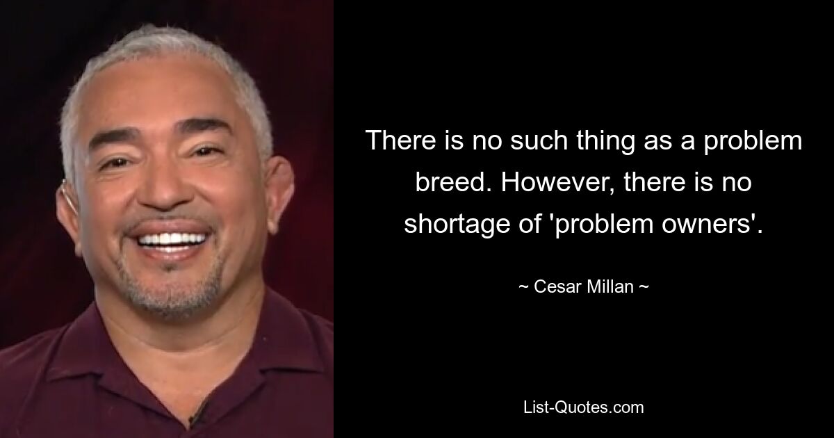 There is no such thing as a problem breed. However, there is no shortage of 'problem owners'. — © Cesar Millan