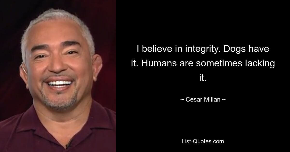 I believe in integrity. Dogs have it. Humans are sometimes lacking it. — © Cesar Millan