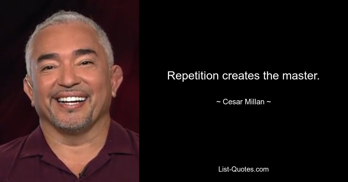 Repetition creates the master. — © Cesar Millan