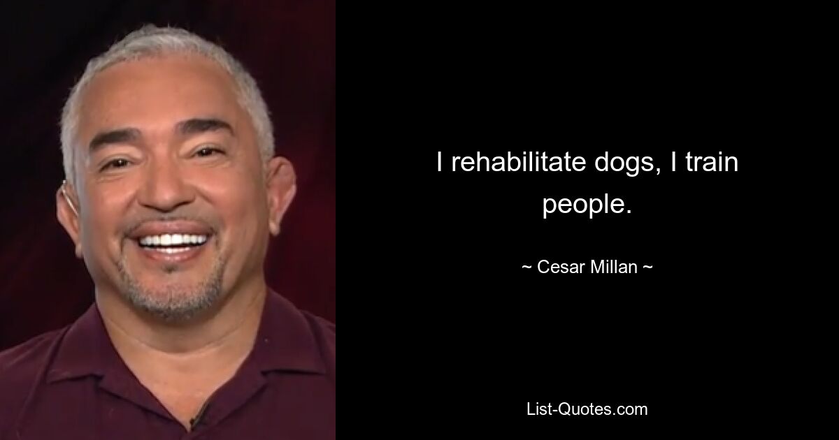 I rehabilitate dogs, I train people. — © Cesar Millan