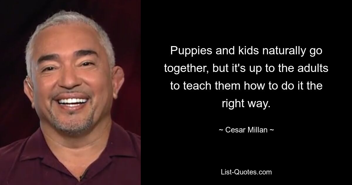 Puppies and kids naturally go together, but it's up to the adults to teach them how to do it the right way. — © Cesar Millan