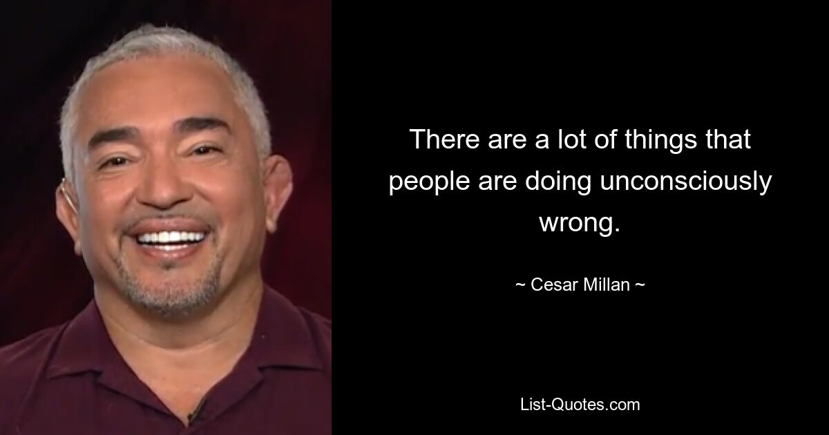 There are a lot of things that people are doing unconsciously wrong. — © Cesar Millan