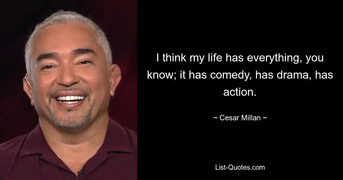 I think my life has everything, you know; it has comedy, has drama, has action. — © Cesar Millan