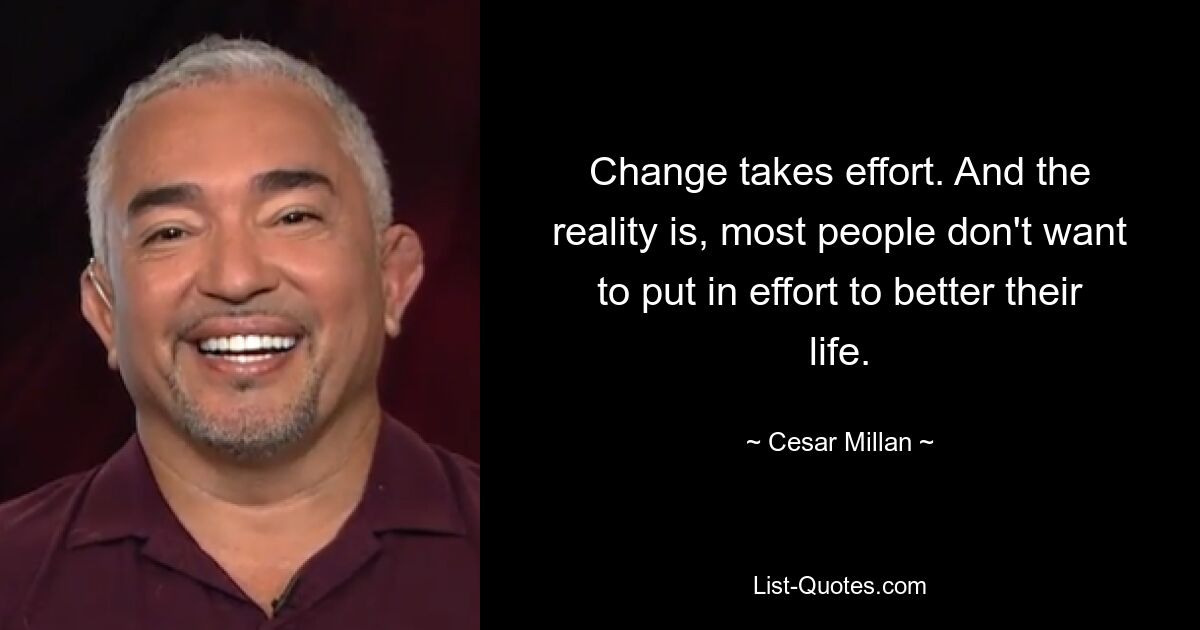 Change takes effort. And the reality is, most people don't want to put in effort to better their life. — © Cesar Millan