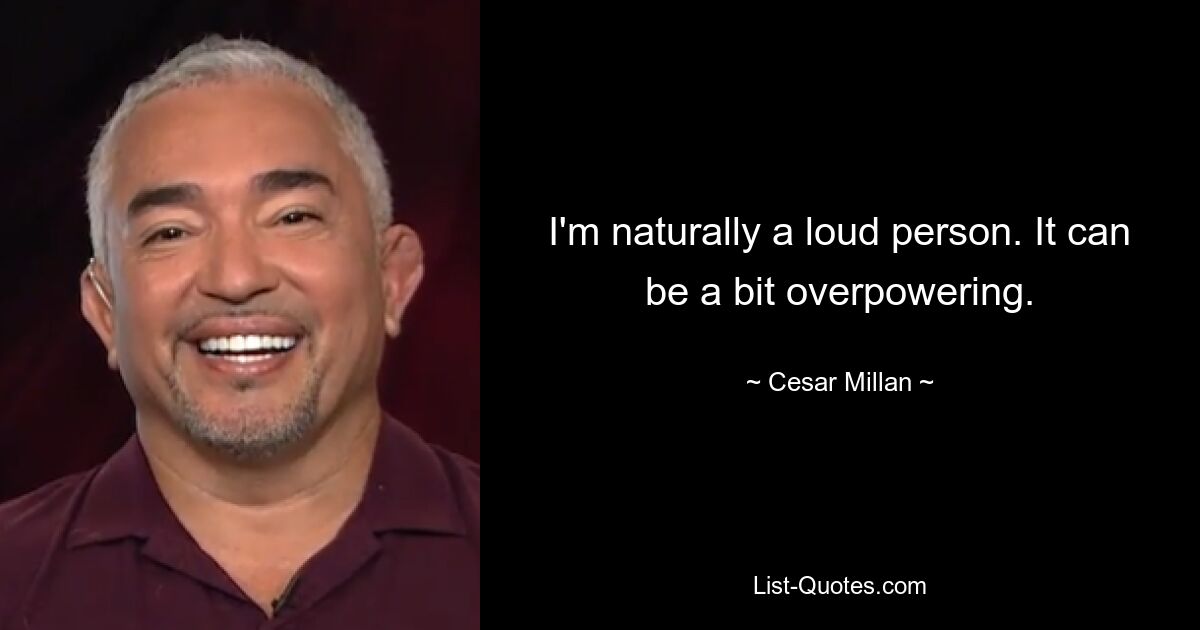 I'm naturally a loud person. It can be a bit overpowering. — © Cesar Millan