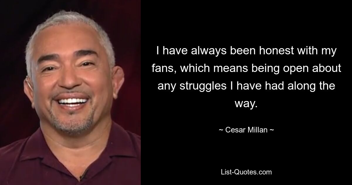 I have always been honest with my fans, which means being open about any struggles I have had along the way. — © Cesar Millan