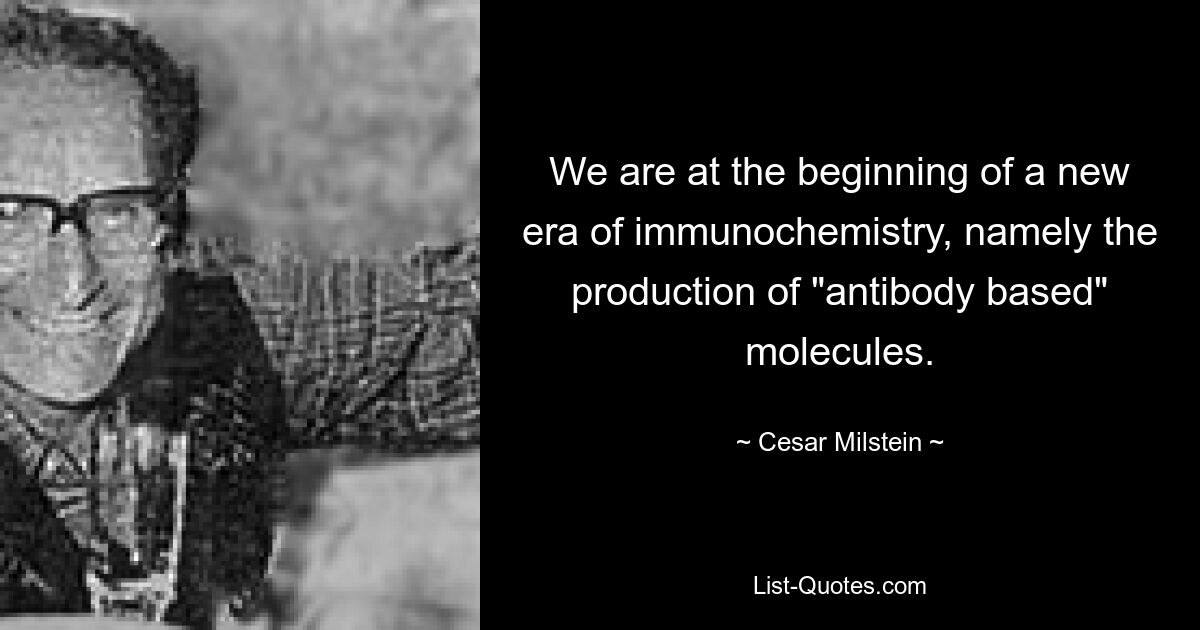 We are at the beginning of a new era of immunochemistry, namely the production of "antibody based" molecules. — © Cesar Milstein