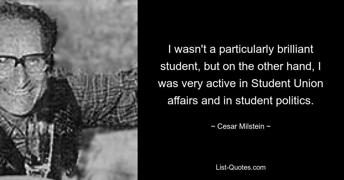 I wasn't a particularly brilliant student, but on the other hand, I was very active in Student Union affairs and in student politics. — © Cesar Milstein