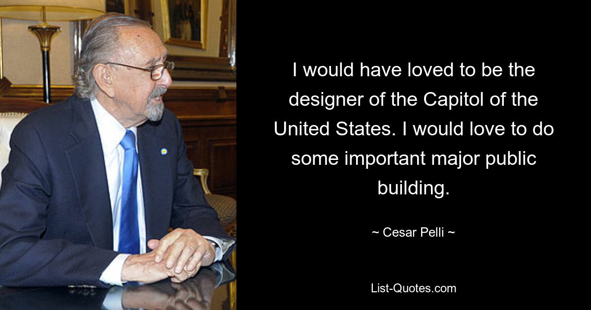 I would have loved to be the designer of the Capitol of the United States. I would love to do some important major public building. — © Cesar Pelli