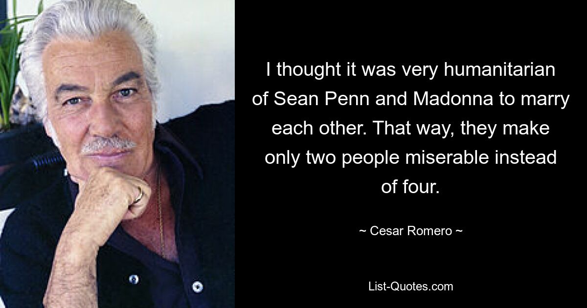 I thought it was very humanitarian of Sean Penn and Madonna to marry each other. That way, they make only two people miserable instead of four. — © Cesar Romero