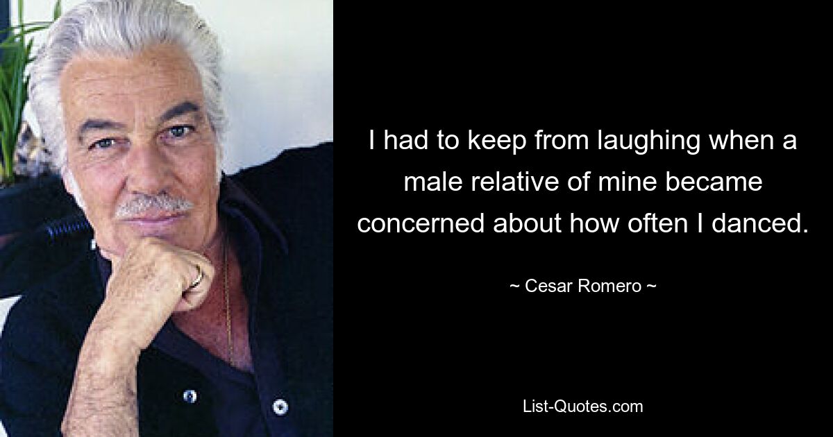 I had to keep from laughing when a male relative of mine became concerned about how often I danced. — © Cesar Romero