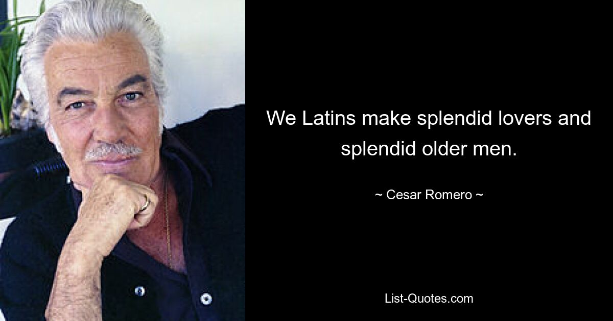 We Latins make splendid lovers and splendid older men. — © Cesar Romero