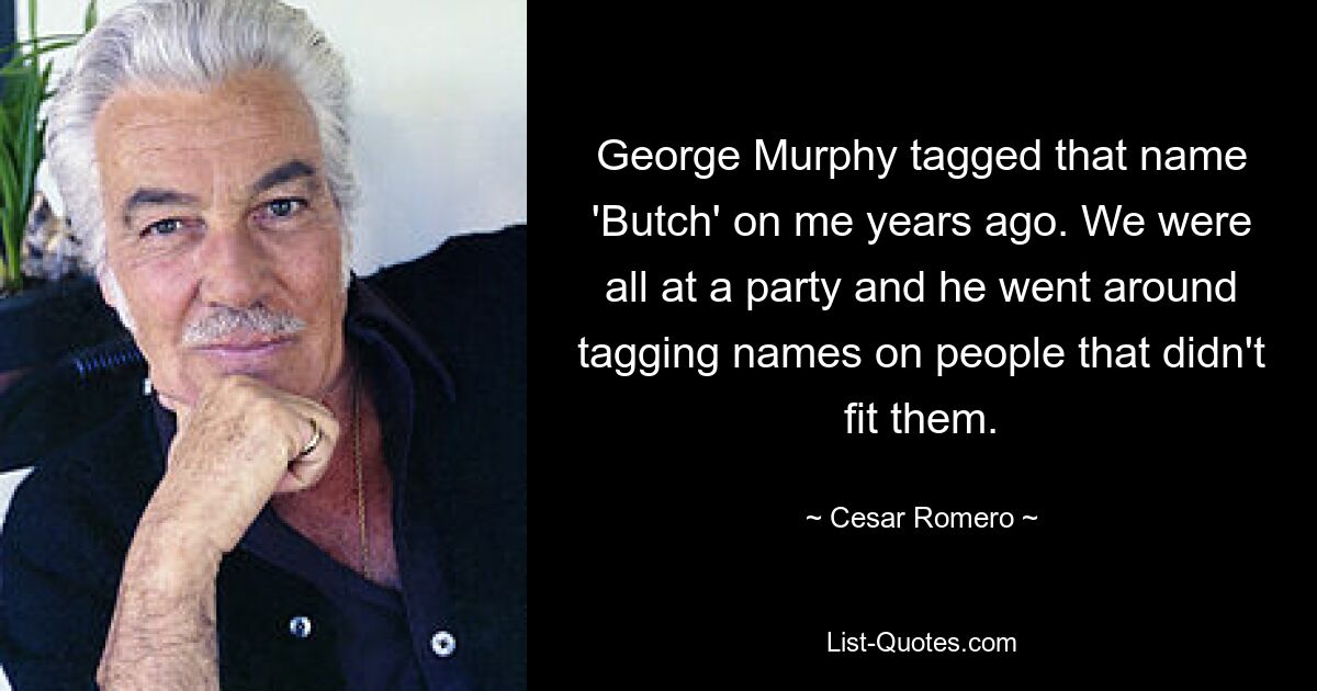 George Murphy tagged that name 'Butch' on me years ago. We were all at a party and he went around tagging names on people that didn't fit them. — © Cesar Romero