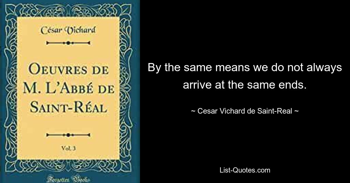 By the same means we do not always arrive at the same ends. — © Cesar Vichard de Saint-Real