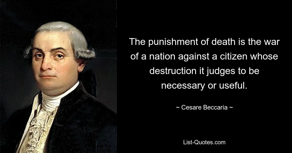 Смертная казнь — это война нации против гражданина, уничтожение которого она считает необходимым или полезным. — © Чезаре Беккариа