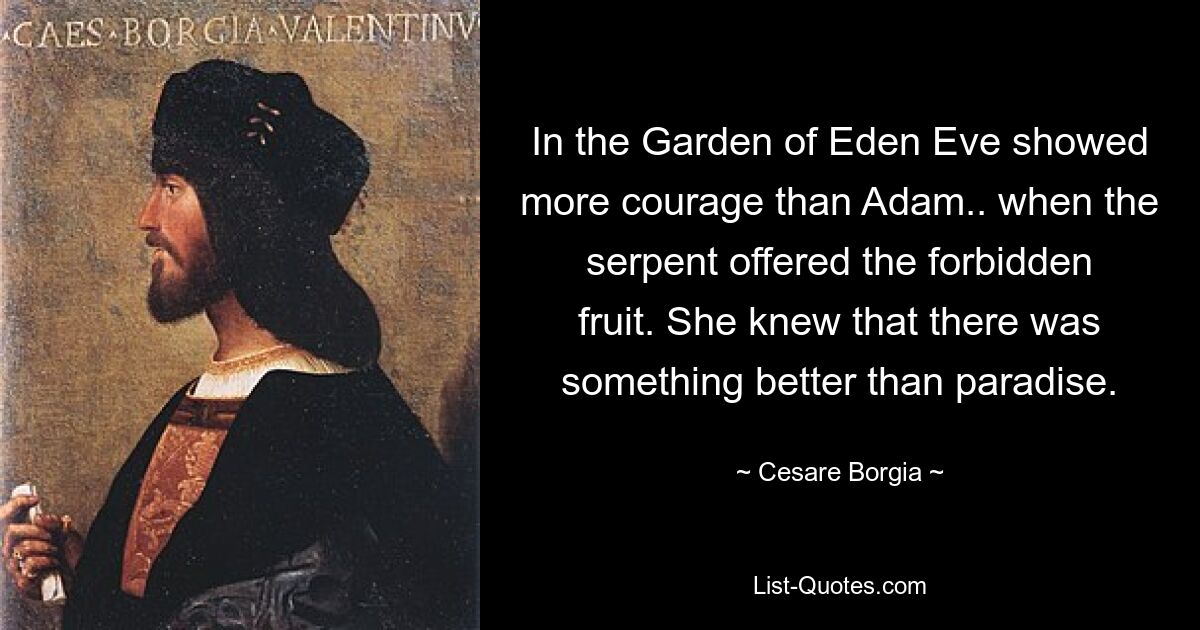 In the Garden of Eden Eve showed more courage than Adam.. when the serpent offered the forbidden fruit. She knew that there was something better than paradise. — © Cesare Borgia