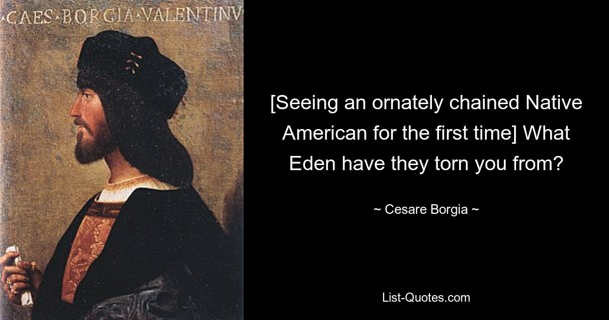 [Seeing an ornately chained Native American for the first time] What Eden have they torn you from? — © Cesare Borgia