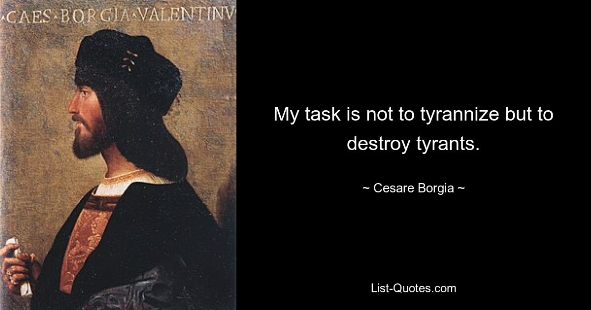 My task is not to tyrannize but to destroy tyrants. — © Cesare Borgia