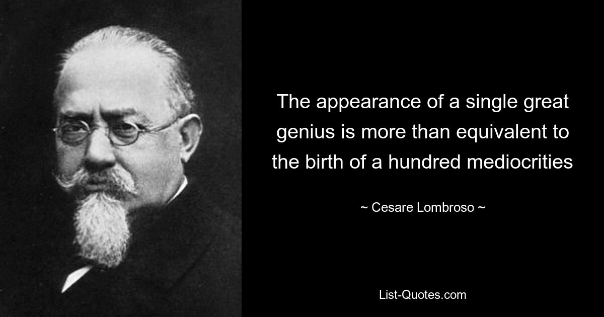 The appearance of a single great genius is more than equivalent to the birth of a hundred mediocrities — © Cesare Lombroso