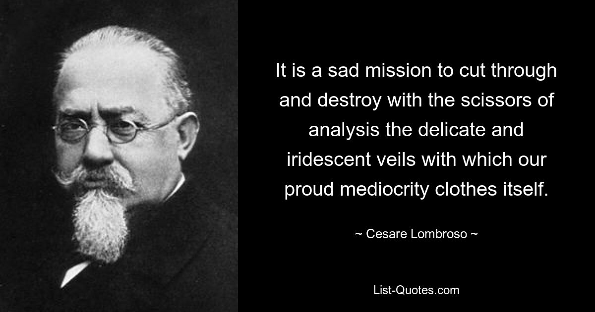 It is a sad mission to cut through and destroy with the scissors of analysis the delicate and iridescent veils with which our proud mediocrity clothes itself. — © Cesare Lombroso