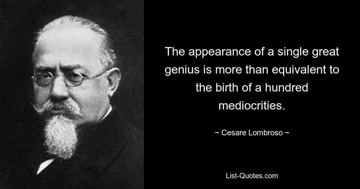 The appearance of a single great genius is more than equivalent to the birth of a hundred mediocrities. — © Cesare Lombroso