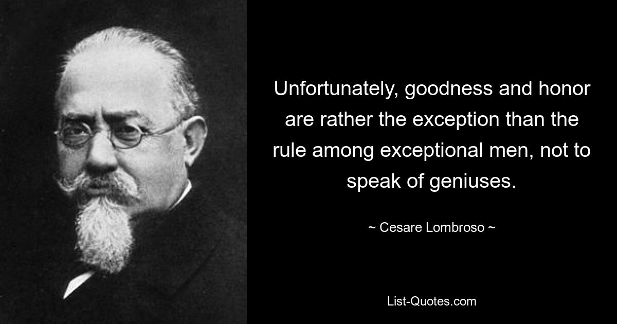 Unfortunately, goodness and honor are rather the exception than the rule among exceptional men, not to speak of geniuses. — © Cesare Lombroso