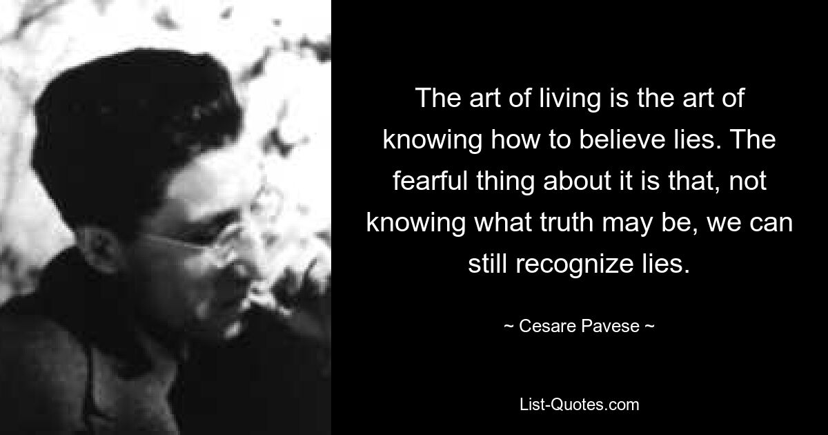 The art of living is the art of knowing how to believe lies. The fearful thing about it is that, not knowing what truth may be, we can still recognize lies. — © Cesare Pavese