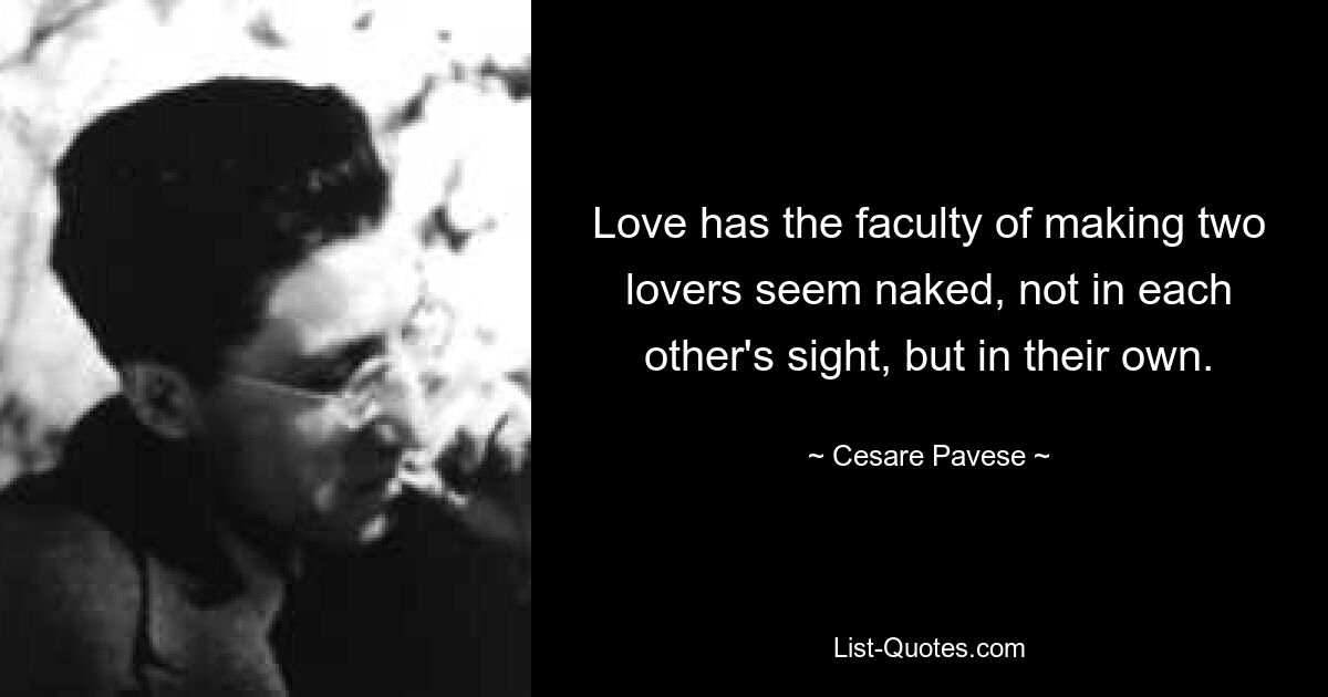 Love has the faculty of making two lovers seem naked, not in each other's sight, but in their own. — © Cesare Pavese