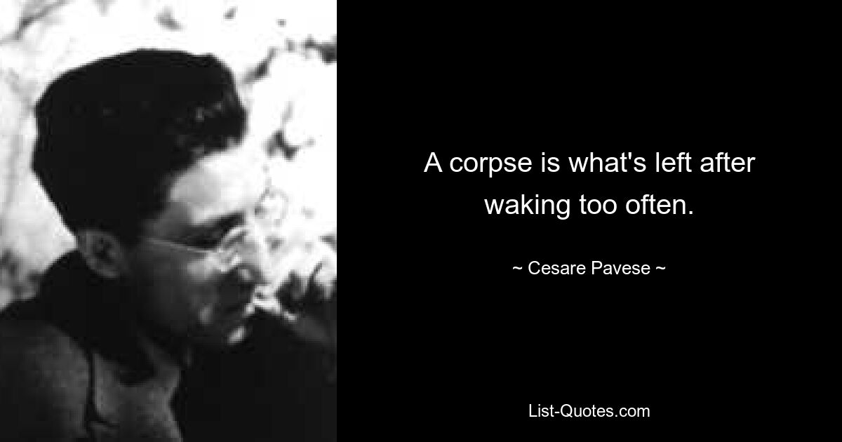 A corpse is what's left after waking too often. — © Cesare Pavese