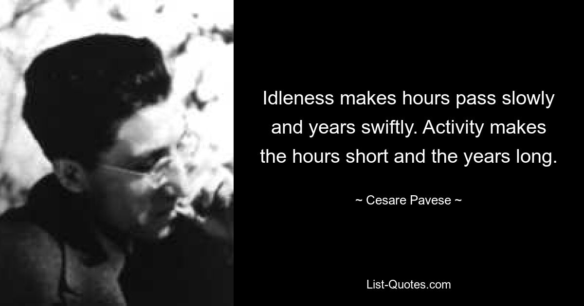 Idleness makes hours pass slowly and years swiftly. Activity makes the hours short and the years long. — © Cesare Pavese