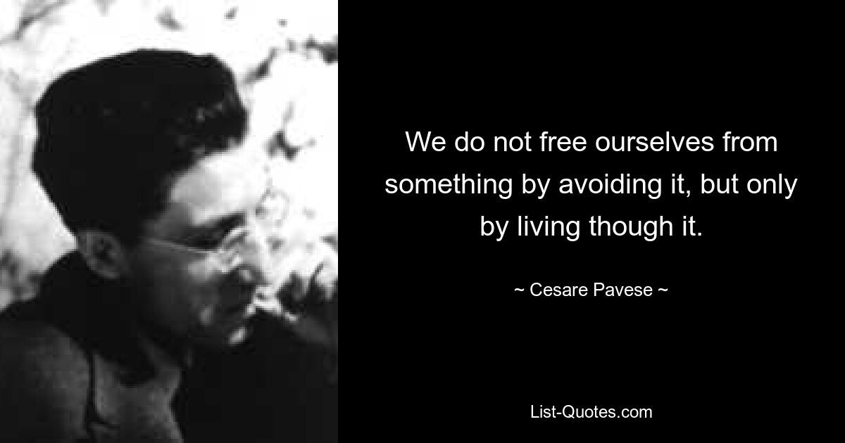 We do not free ourselves from something by avoiding it, but only by living though it. — © Cesare Pavese