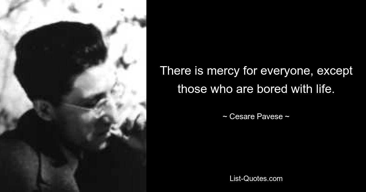 There is mercy for everyone, except those who are bored with life. — © Cesare Pavese