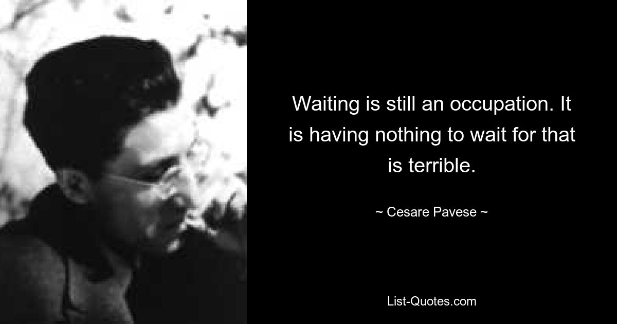 Waiting is still an occupation. It is having nothing to wait for that is terrible. — © Cesare Pavese