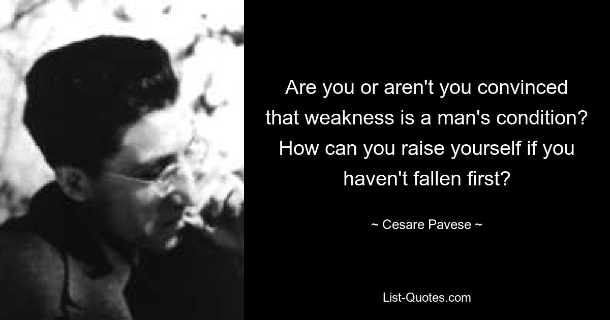 Are you or aren't you convinced that weakness is a man's condition? How can you raise yourself if you haven't fallen first? — © Cesare Pavese