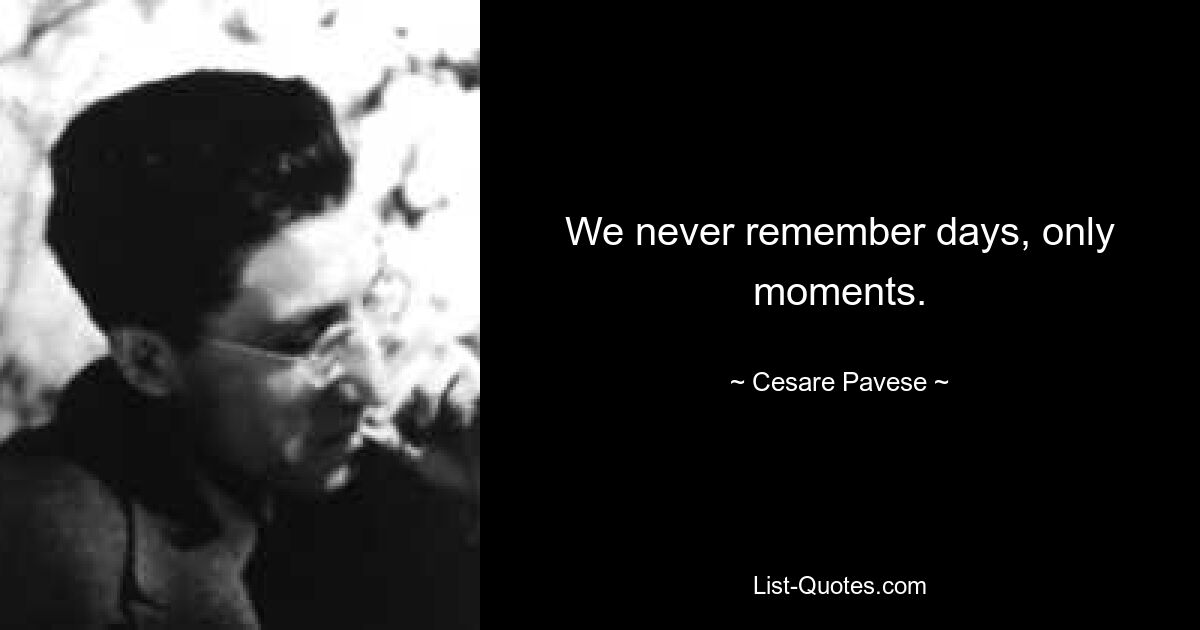 We never remember days, only moments. — © Cesare Pavese