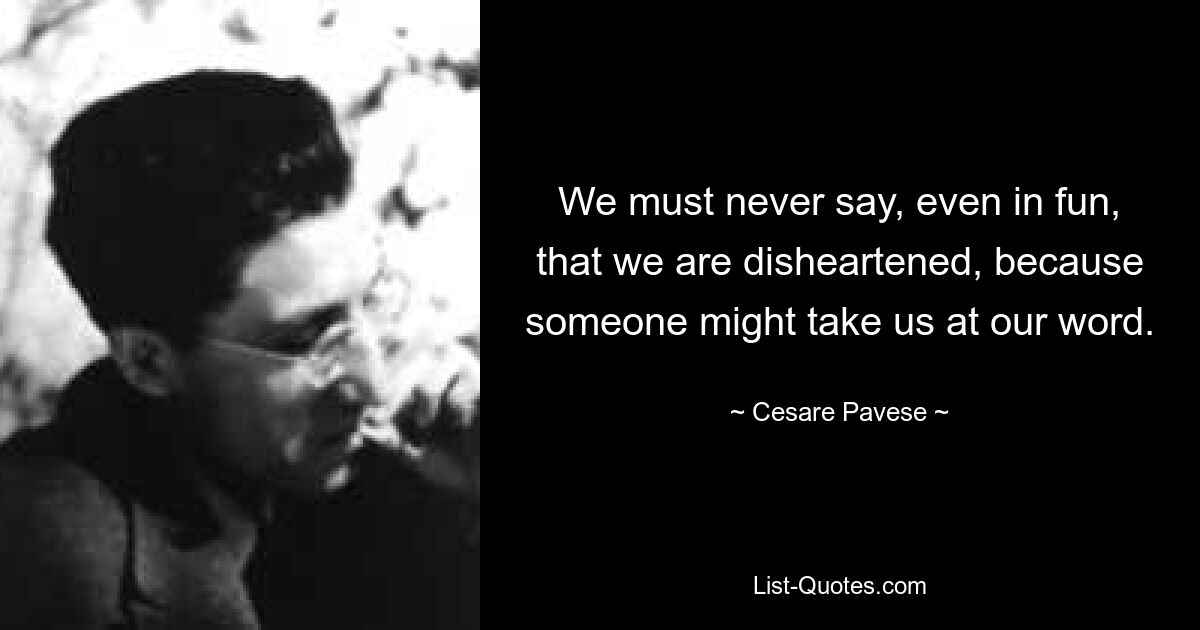 We must never say, even in fun, that we are disheartened, because someone might take us at our word. — © Cesare Pavese