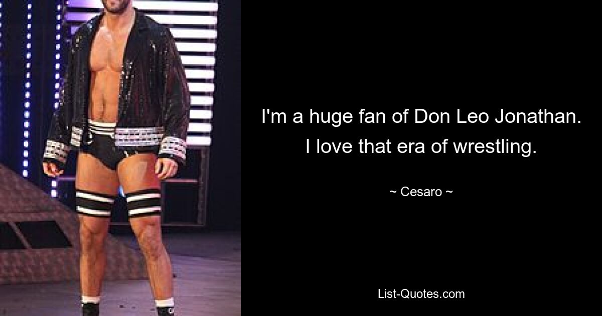 I'm a huge fan of Don Leo Jonathan. I love that era of wrestling. — © Cesaro