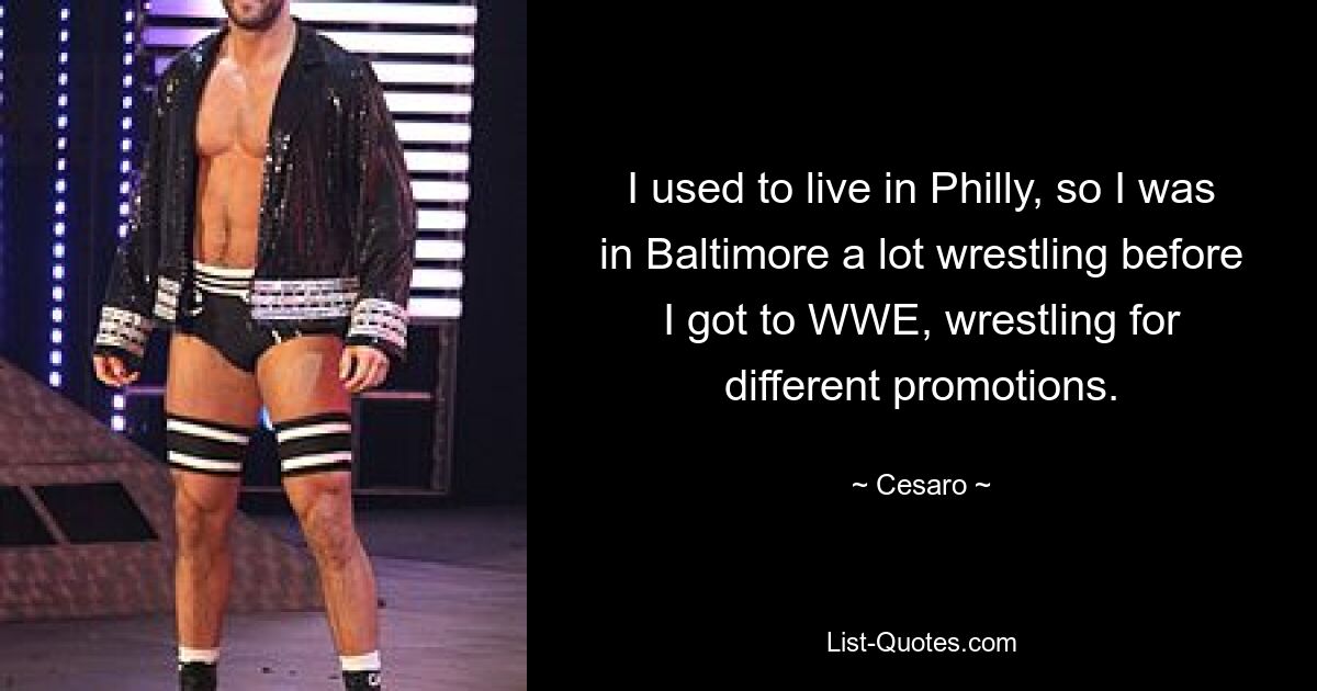 I used to live in Philly, so I was in Baltimore a lot wrestling before I got to WWE, wrestling for different promotions. — © Cesaro