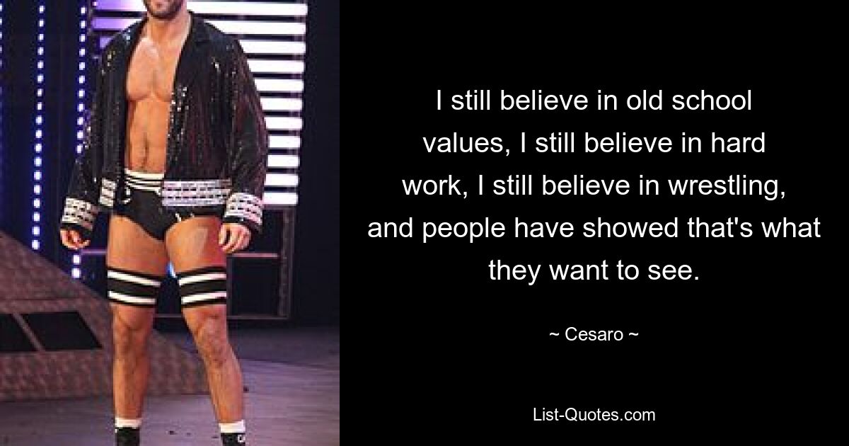 I still believe in old school values, I still believe in hard work, I still believe in wrestling, and people have showed that's what they want to see. — © Cesaro