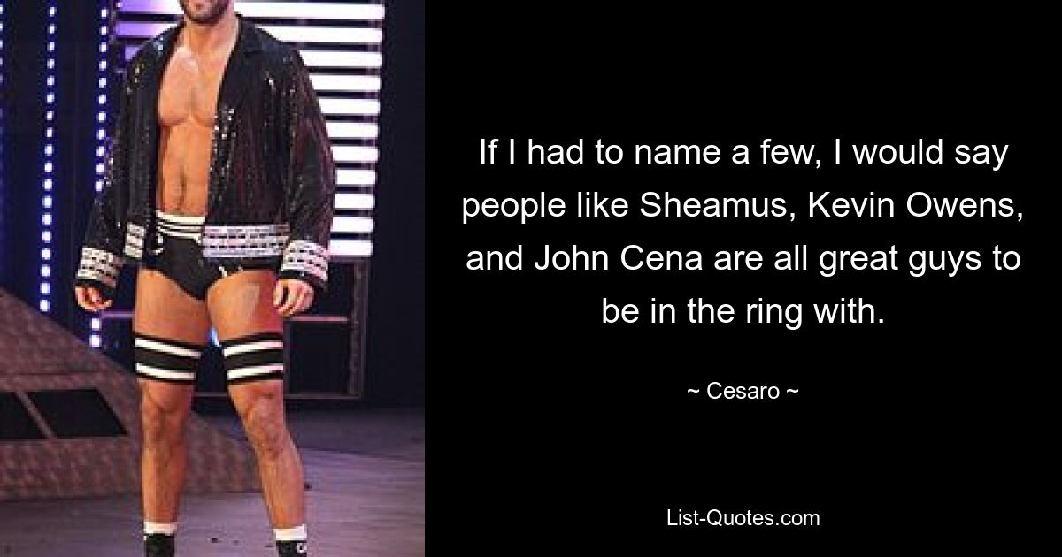 If I had to name a few, I would say people like Sheamus, Kevin Owens, and John Cena are all great guys to be in the ring with. — © Cesaro