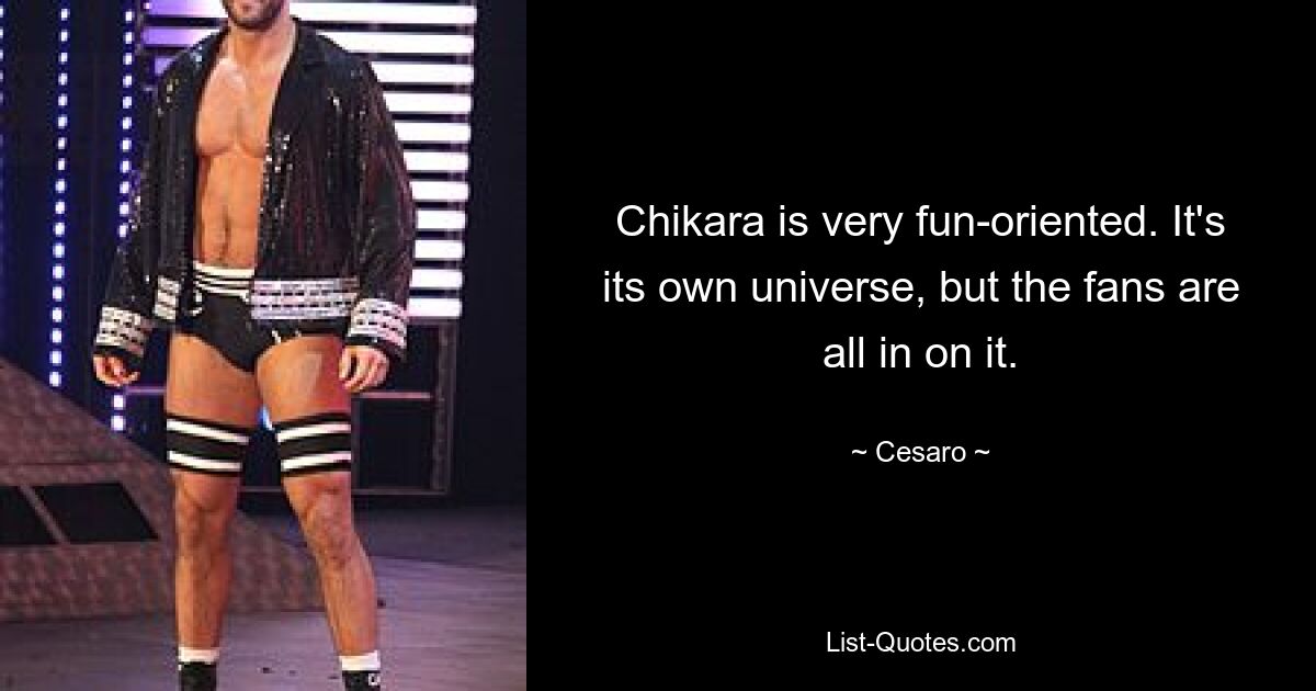 Chikara is very fun-oriented. It's its own universe, but the fans are all in on it. — © Cesaro