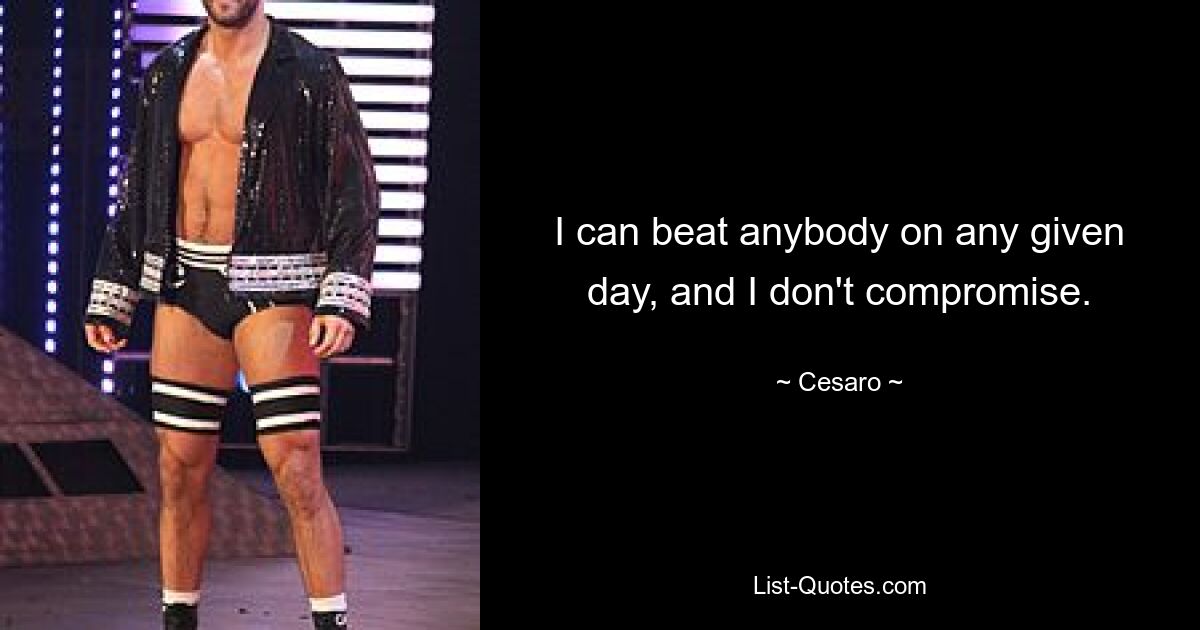 I can beat anybody on any given day, and I don't compromise. — © Cesaro