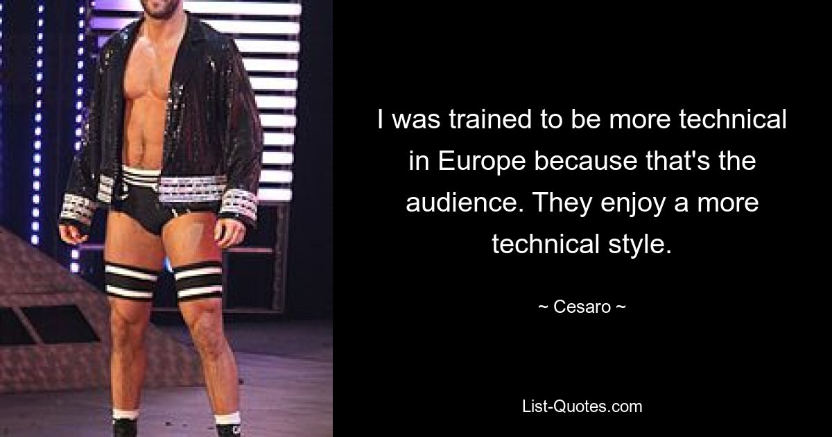 I was trained to be more technical in Europe because that's the audience. They enjoy a more technical style. — © Cesaro