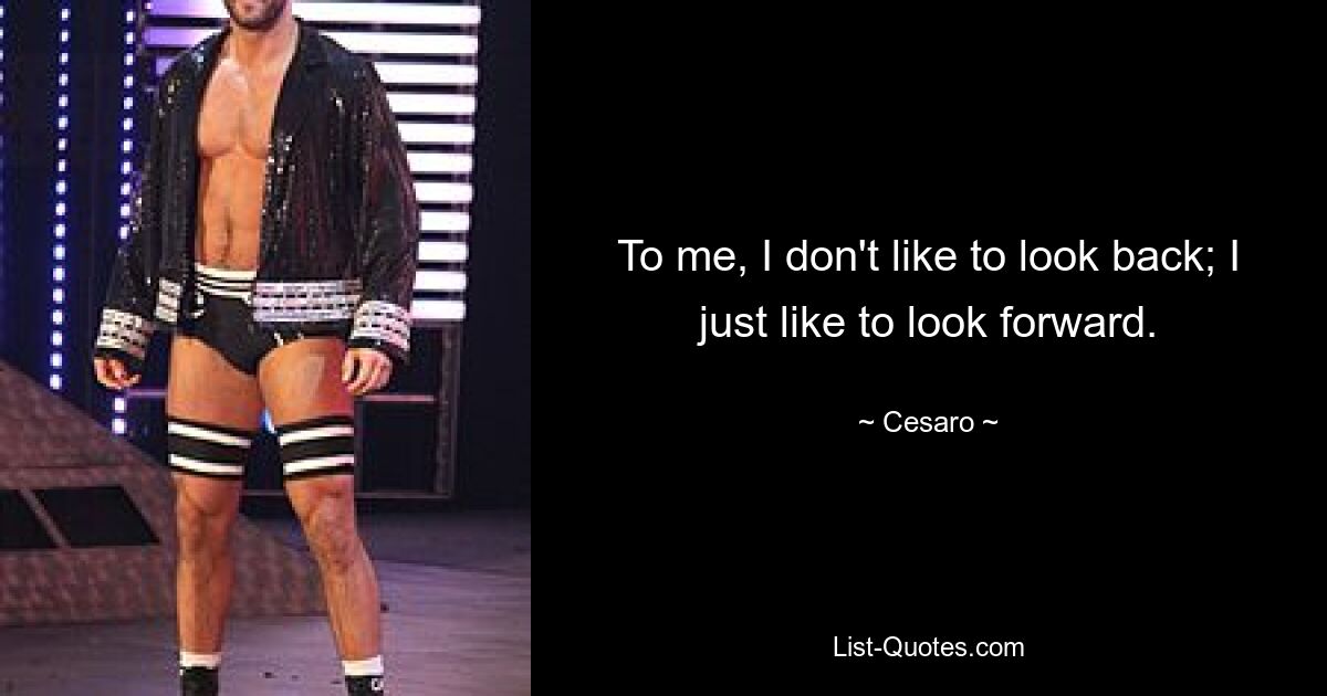 To me, I don't like to look back; I just like to look forward. — © Cesaro