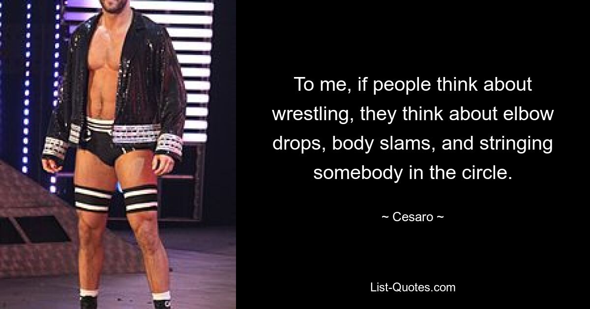 To me, if people think about wrestling, they think about elbow drops, body slams, and stringing somebody in the circle. — © Cesaro